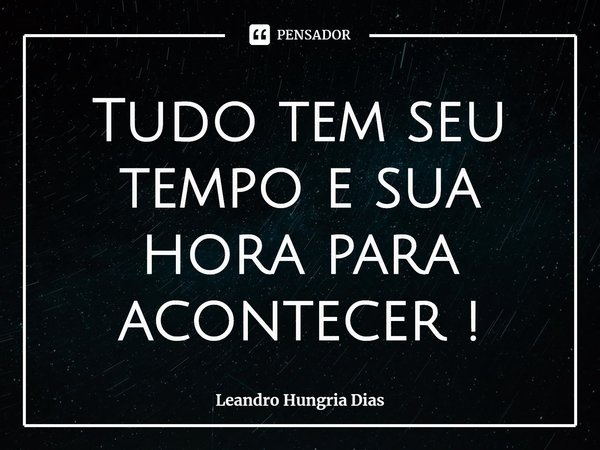 ⁠Tudo tem seu tempo e sua hora para acontecer !... Frase de Leandro Hungria Dias.