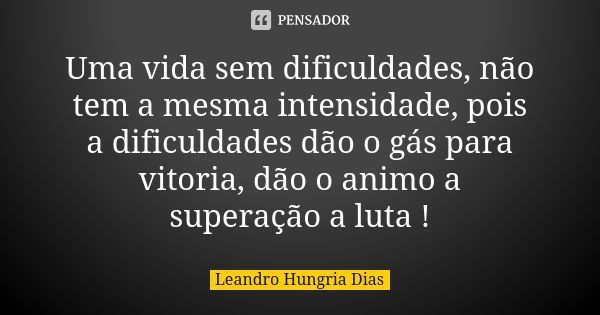 Uma vida sem dificuldades, não tem a mesma intensidade, pois a dificuldades dão o gás para vitoria, dão o animo a superação a luta !... Frase de leandro hungria dias.