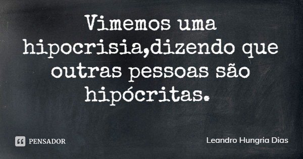 Vimemos uma hipocrisia,dizendo que outras pessoas são hipócritas.... Frase de Leandro Hungria Dias.