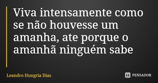 Viva intensamente como se não houvesse um amanha, ate porque o amanhã ninguém sabe... Frase de Leandro Hungria Dias.
