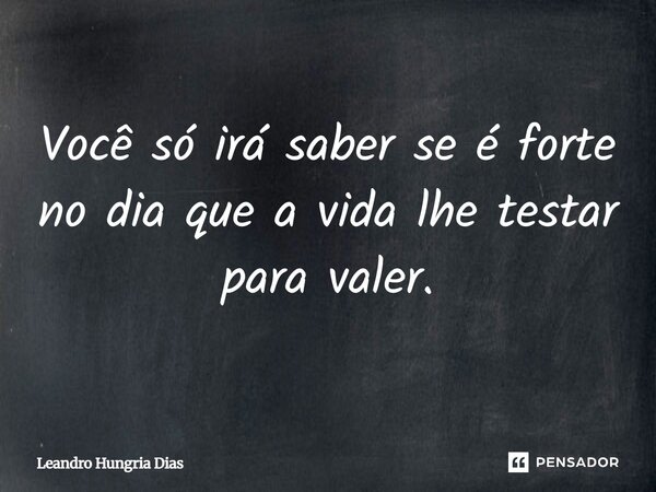Você só irá saber se é forte no dia que a vida lhe testar para valer.... Frase de Leandro Hungria Dias.