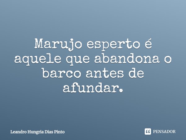 Marujo esperto é aquele que abandona o barco antes de afundar.... Frase de Leandro Hungria Dias Pinto.