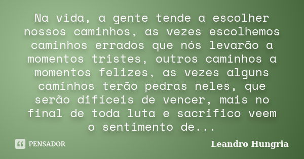 Na vida, a gente tende a escolher nossos caminhos, as vezes escolhemos caminhos errados que nós levarão a momentos tristes, outros caminhos a momentos felizes, ... Frase de Leandro Hungria.