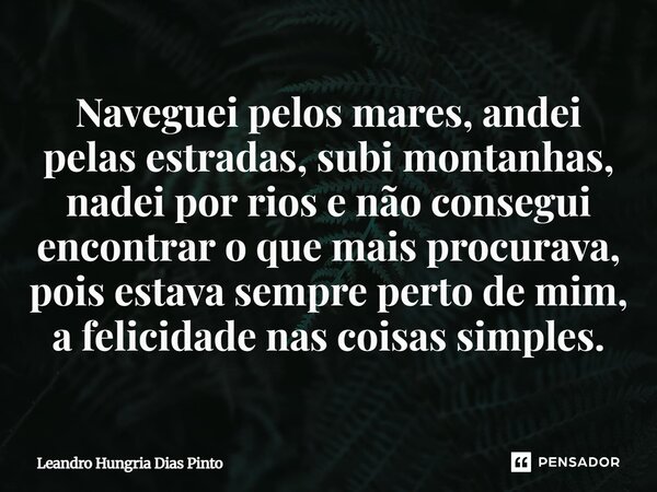 Naveguei pelos mares, andei pelas estradas, subi montanhas, nadei por rios e não consegui encontrar o que mais procurava, pois estava sempre perto de mim, a fel... Frase de LEANDRO HUNGRIA DIAS PINTO.