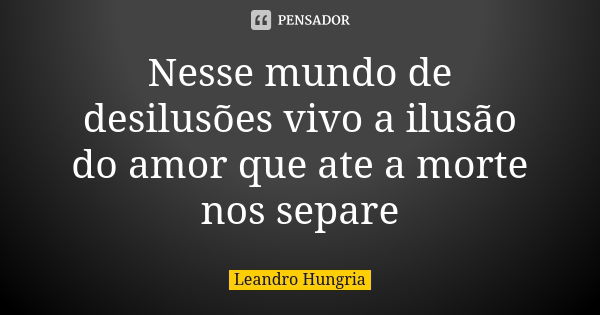 Nesse mundo de desilusões vivo a ilusão do amor que ate a morte nos separe... Frase de leandro hungria.