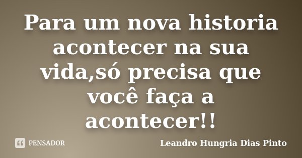 Para um nova historia acontecer na sua vida,só precisa que você faça a acontecer!!... Frase de Leandro Hungria Dias Pinto.