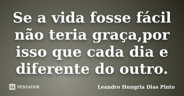 Se a vida fosse fácil não teria graça,por isso que cada dia e diferente do outro.... Frase de Leandro Hungria Dias Pinto.