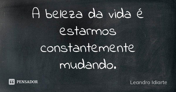 A beleza da vida é estarmos constantemente mudando.... Frase de Leandro Idiarte.