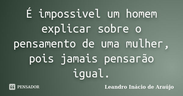 É impossivel um homem explicar sobre o pensamento de uma mulher, pois jamais pensarão igual.... Frase de Leandro Inácio de Araújo.