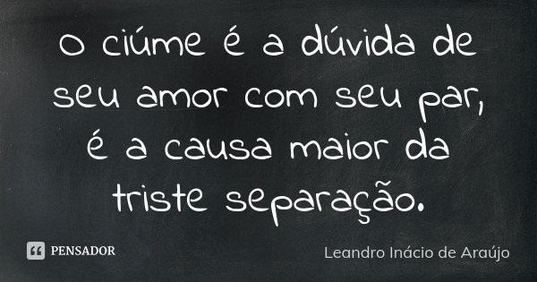 O ciúme é a dúvida de seu amor com seu par, é a causa maior da triste separação.... Frase de Leandro Inácio de Araújo.