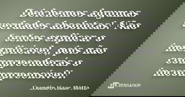 Deichemos algumas verdades absolutas! Não tentes explicar o inexplicável, pois não compreenderás o incompreensível!... Frase de Leandro Isaac Motta.