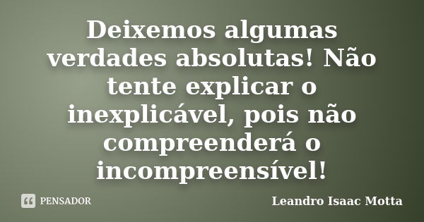 Deixemos algumas verdades absolutas! Não tente explicar o inexplicável, pois não compreenderá o incompreensível!... Frase de Leandro Isaac Motta.