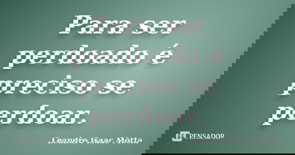 Para ser perdoado é preciso se perdoar.... Frase de Leandro isaac Motta.