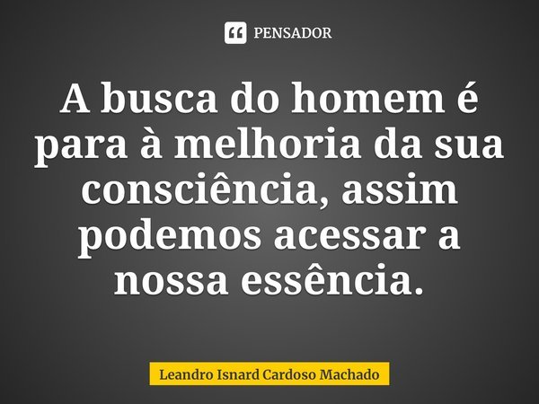 ⁠A busca do homem é para à melhoria da sua consciência, assim podemos acessar a nossa essência.... Frase de Leandro Isnard Cardoso Machado.