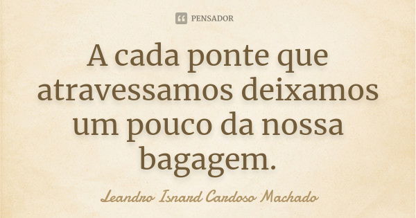 A cada ponte que atravessamos deixamos um pouco da nossa bagagem.... Frase de Leandro Isnard Cardoso Machado.