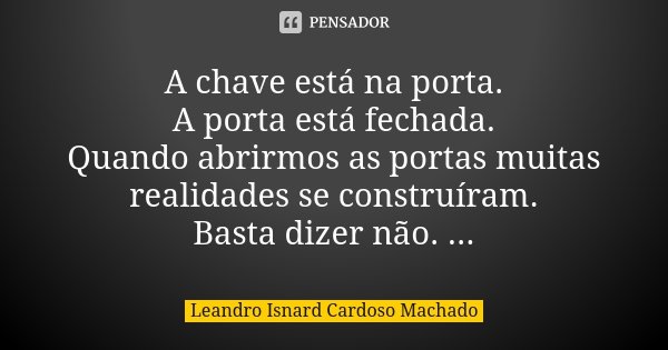 A chave está na porta. A porta está fechada. Quando abrirmos as portas muitas realidades se construíram. Basta dizer não. ...... Frase de Leandro Isnard Cardoso Machado.