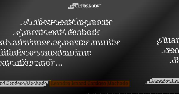 A chave está na porta. A porta está fechada. Quando abrirmos as portas muitas realidades se construíram. Basta dizer não. ...... Frase de Leandro Isnard Cardoso Machado.
