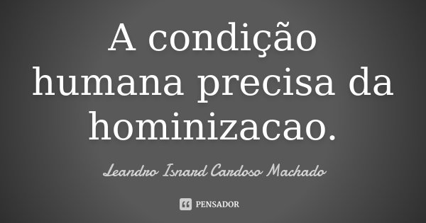 A condição humana precisa da hominizacao.... Frase de Leandro Isnard Cardoso Machado.