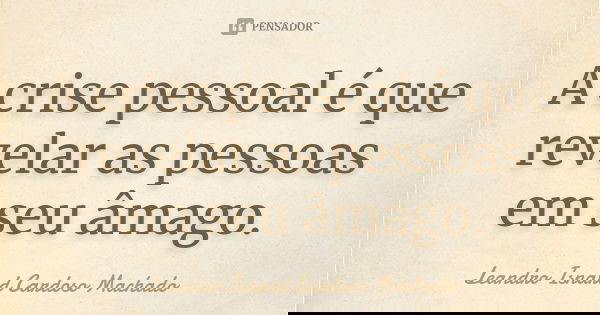 A crise pessoal é que revelar as pessoas em seu âmago.... Frase de Leandro Isnard Cardoso Machado.