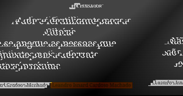A dor é fertilizante para a Vitória Não se apegue as pessoas que são injustas pois a derrota estará próxima.... Frase de Leandro Isnard Cardoso Machado.