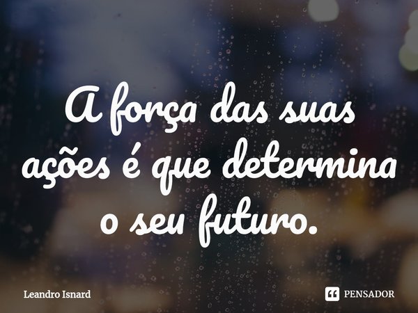 A força das suas ações é que determina o seu futuro.⁠... Frase de Leandro Isnard.