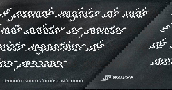 A grande mágica da vida é não adotar os pontos de vista negativos de outras pessoas.... Frase de Leandro Isnard Cardoso Machado.