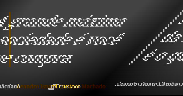 A grande máxima da sociedade é você é o que compra.... Frase de Leandro Isnard Cardoso Machado.