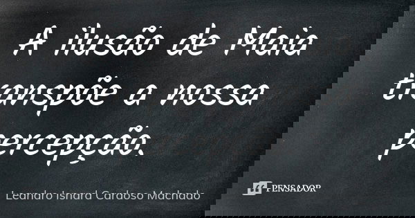 A ilusão de Maia transpõe a nossa percepção.... Frase de Leandro Isnard Cardoso Machado.