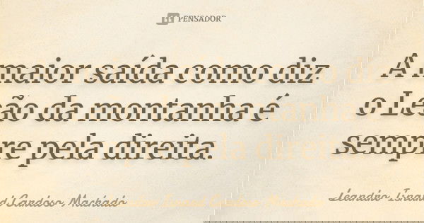 A maior saída como diz o Leão da montanha é sempre pela direita.... Frase de Leandro Isnard Cardoso Machado.