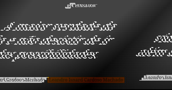 A maior verdade da vida e não desistir de ir além das possibilidades.... Frase de Leandro Isnard Cardoso Machado.