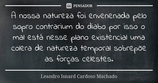 A nossa natureza foi envenenada pelo sopro contrarium do diabo por isso o mal está nesse plano existencial uma colera de natureza temporal sobrepõe as forças ce... Frase de Leandro Isnard Cardoso Machado.