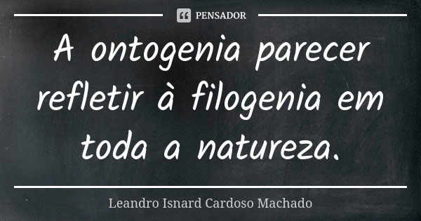 A ontogenia parecer refletir à filogenia em toda a natureza.... Frase de Leandro Isnard Cardoso Machado.