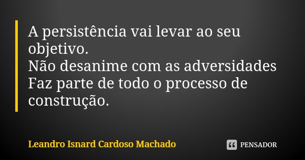 A persistência vai levar ao seu objetivo. Não desanime com as adversidades Faz parte de todo o processo de construção.... Frase de Leandro Isnard Cardoso Machado.