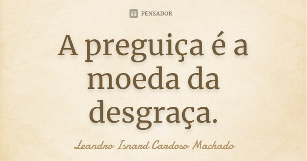 A preguiça é a moeda da desgraça.... Frase de Leandro Isnard Cardoso Machado.
