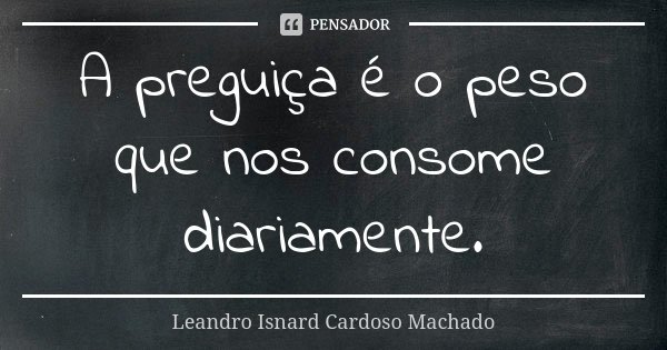A preguiça é o peso que nos consome diariamente.... Frase de Leandro Isnard Cardoso Machado.