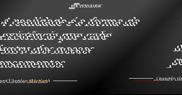 A realidade é a forma da existência que cabe dentro dos nossos pensamentos.... Frase de Leandro Isnard Cardoso Machado.