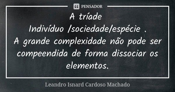 A tríade Indivíduo /sociedade/espécie . A grande complexidade não pode ser compeendida de forma dissociar os elementos.... Frase de Leandro Isnard Cardoso Machado.