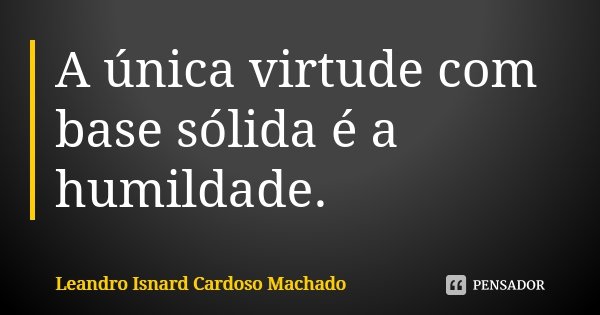 A única virtude com base sólida é a humildade.... Frase de Leandro Isnard Cardoso Machado.