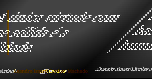 A única virtude com base sólida é a humildade.... Frase de Leandro Isnard Cardoso Machado.