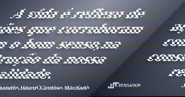 A vida é reflexo de ações que corroboram com o bom senso,na construção da nossa realidade.... Frase de Leandro Isnard Cardoso Machado.