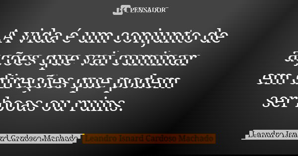 A vida é um conjunto de ações que vai cuminar em direções que podem ser boas ou ruins.... Frase de Leandro Isnard Cardoso Machado.