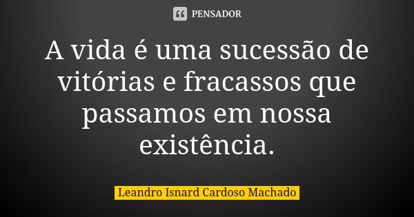 A vida é uma sucessão de vitórias e fracassos que passamos em nossa existência.... Frase de Leandro Isnard Cardoso Machado.