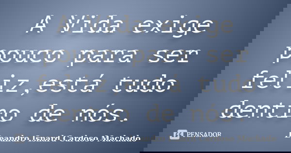 A Vida exige pouco para ser feliz,está tudo dentro de nós.... Frase de Leandro Isnard Cardoso Machado.