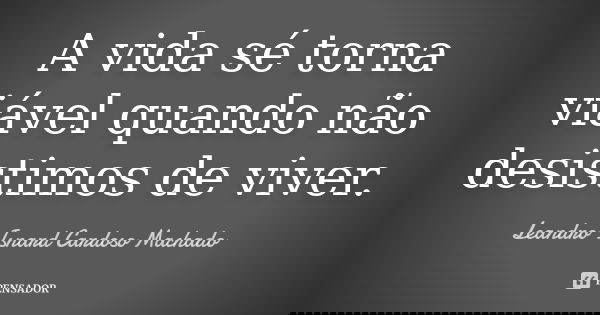 A vida sé torna viável quando não desistimos de viver.... Frase de Leandro Isnard Cardoso Machado.
