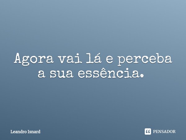 Agora vai lá e perceba a sua essência. ⁠... Frase de Leandro Isnard.