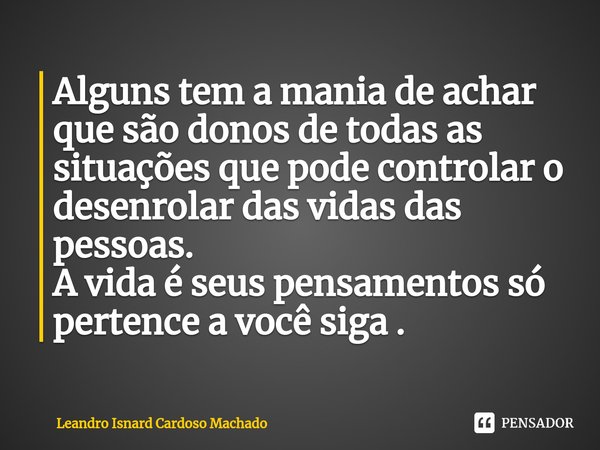 ⁠Alguns tem a mania de achar que são donos de todas as situações que pode controlar o desenrolar das vidas das pessoas.
A vida é seus pensamentos só pertence a ... Frase de Leandro Isnard Cardoso Machado.