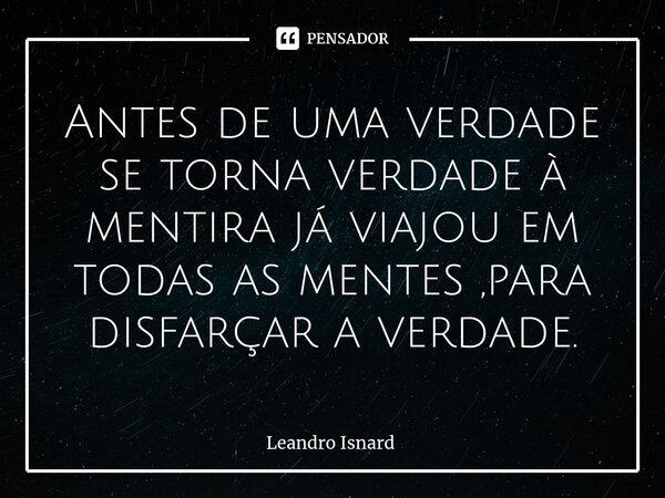 ⁠Antes de uma verdade se torna verdade à mentira já viajou em todas as mentes ,para disfarçar a verdade.... Frase de Leandro Isnard.