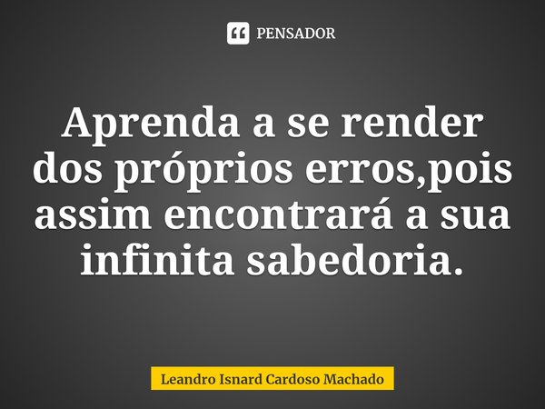 ⁠Aprenda a se render dos próprios erros,pois assim encontrará a sua infinita sabedoria.... Frase de Leandro Isnard Cardoso Machado.