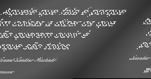 Aquele que fala é porque têm coisas a dizer os que não querem ouvir é porque são tolos.... Frase de Leandro Isnard Cardoso Machado.