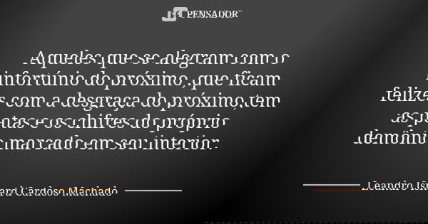 Aqueles que se alegram com o infortúnio do próximo ,que ficam felizes com a desgraça do próximo,tem as patas e os chifres do próprio demônio marcado em seu inte... Frase de Leandro Isnard Cardoso Machado.